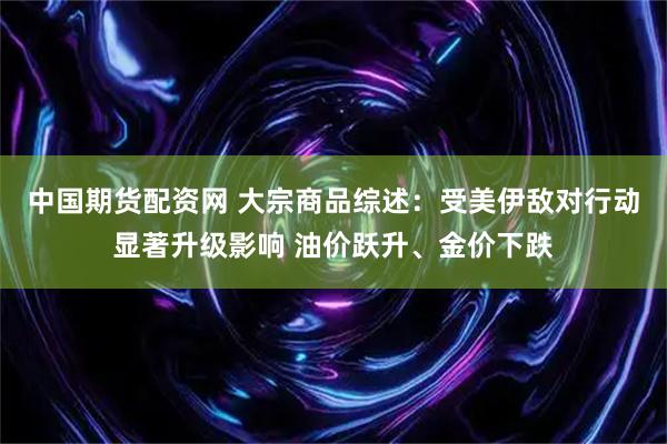 中国期货配资网 大宗商品综述：受美伊敌对行动显著升级影响 油价跃升、金价下跌