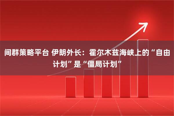 间群策略平台 伊朗外长：霍尔木兹海峡上的“自由计划”是“僵局计划”
