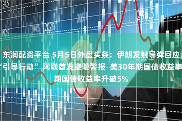 东润配资平台 5月5日外盘头条：伊朗发射导弹回应特朗普“引导行动” 阿联酋发避险警报  美30年期国债收益率升破5%