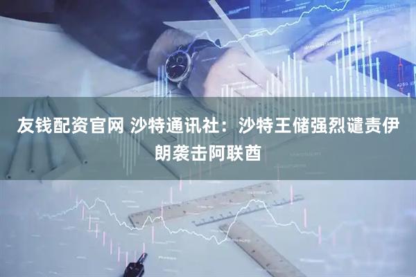 友钱配资官网 沙特通讯社：沙特王储强烈谴责伊朗袭击阿联酋