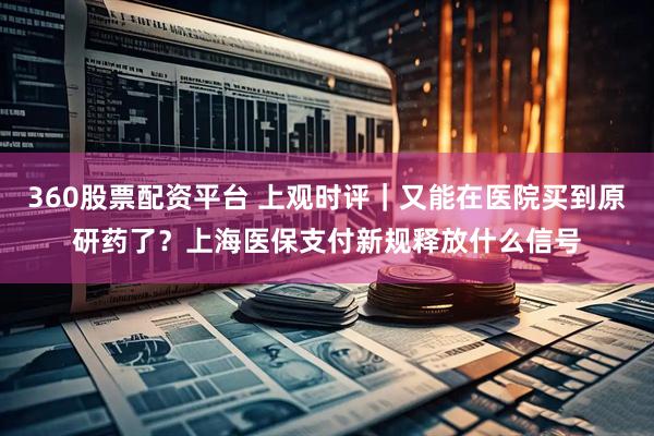 360股票配资平台 上观时评｜又能在医院买到原研药了？上海医保支付新规释放什么信号