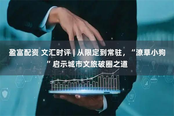 盈富配资 文汇时评 | 从限定到常驻，“潦草小狗”启示城市文旅破圈之道