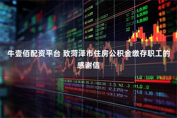 牛壹佰配资平台 致菏泽市住房公积金缴存职工的感谢信