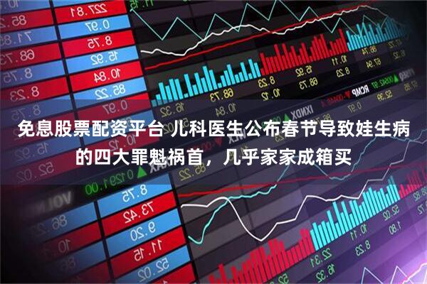 免息股票配资平台 儿科医生公布春节导致娃生病的四大罪魁祸首，几乎家家成箱买