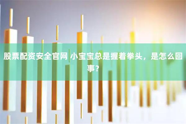 股票配资安全官网 小宝宝总是握着拳头，是怎么回事？