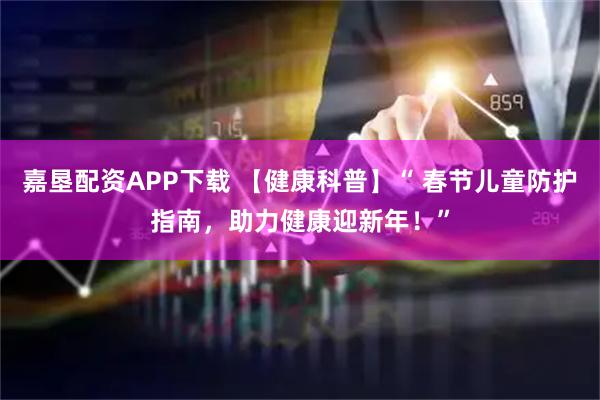 嘉垦配资APP下载 【健康科普】“ 春节儿童防护指南，助力健康迎新年！”