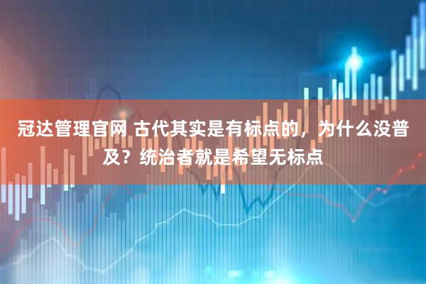冠达管理官网 古代其实是有标点的，为什么没普及？统治者就是希望无标点